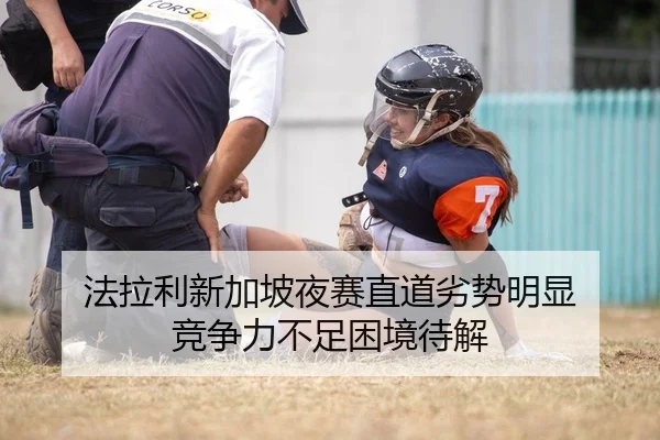 法拉利新加坡夜赛直道劣势明显 竞争力不足困境待解